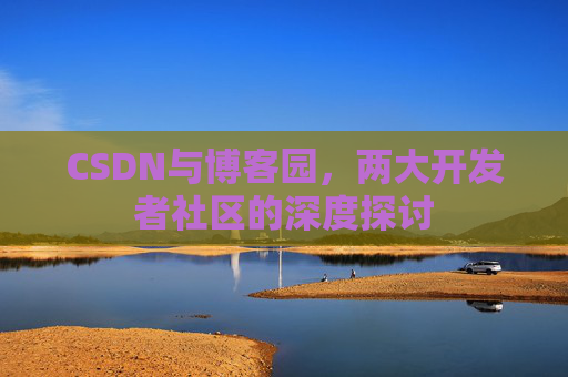 CSDN与博客园，两大开发者社区的深度探讨