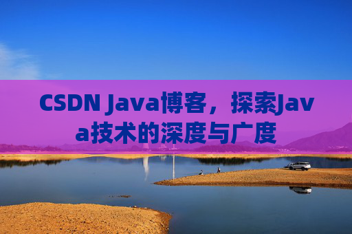 CSDN Java博客,探索Java技术的深度与广度 CSDN Java博客,探索Java技术的深度与广度